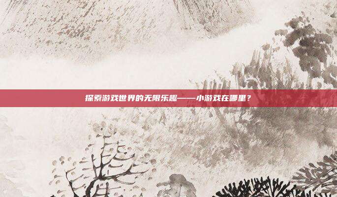 探索游戏世界的无限乐趣——小游戏在哪里?
