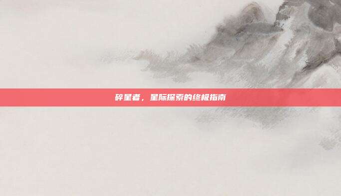 碎星者,星际探索的终极指南