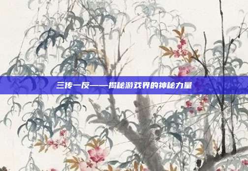 三传一反——揭秘游戏界的神秘力量