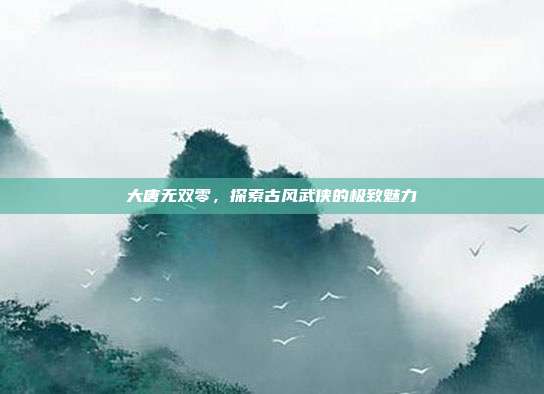 大唐无双零，探索古风武侠的极致魅力