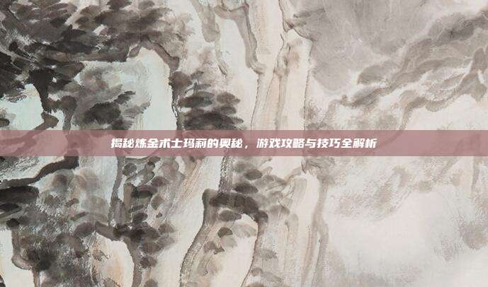 揭秘炼金术士玛莉的奥秘，游戏攻略与技巧全解析