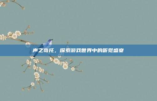 声之寄托，探索游戏世界中的听觉盛宴