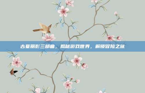 古墓丽影三部曲,揭秘游戏世界,解锁冒险之旅