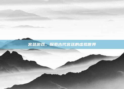 宫廷游戏，探索古代宫廷的虚拟世界