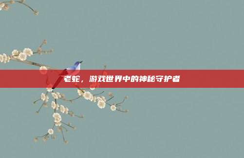 老蛇,游戏世界中的神秘守护者
