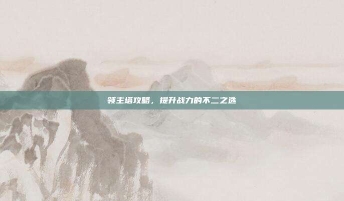 领主塔攻略,提升战力的不二之选