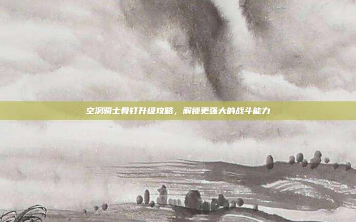 空洞骑士骨钉升级攻略,解锁更强大的战斗能力
