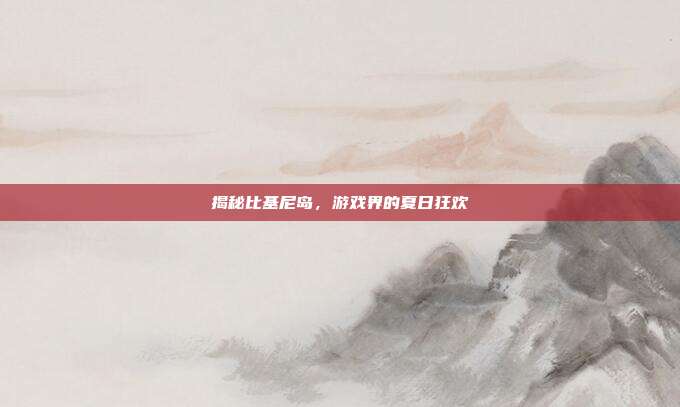 揭秘比基尼岛，游戏界的夏日狂欢
