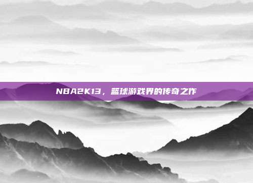NBA2K13，篮球游戏界的传奇之作