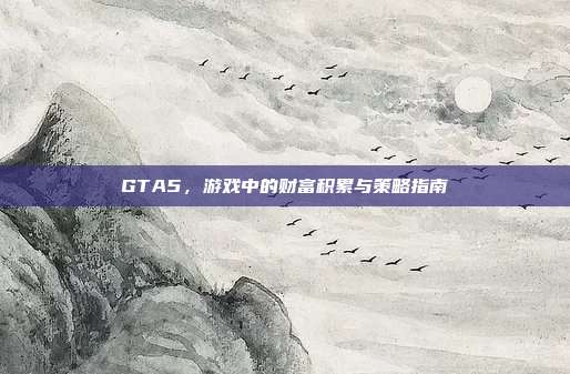 GTA5，游戏中的财富积累与策略指南