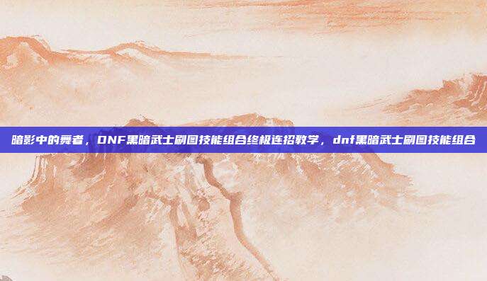 暗影中的舞者，DNF黑暗武士刷图技能组合终极连招教学，dnf黑暗武士刷图技能组合