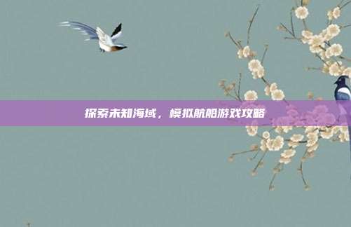 探索未知海域,模拟航船游戏攻略
