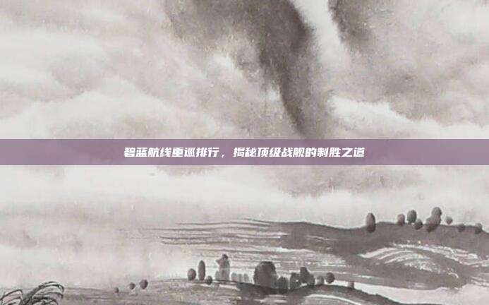碧蓝航线重巡排行，揭秘顶级战舰的制胜之道