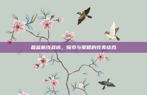 碧蓝航线战巡，探索与策略的完美结合
