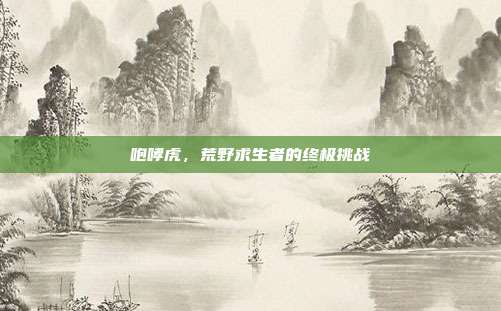 咆哮虎，荒野求生者的终极挑战