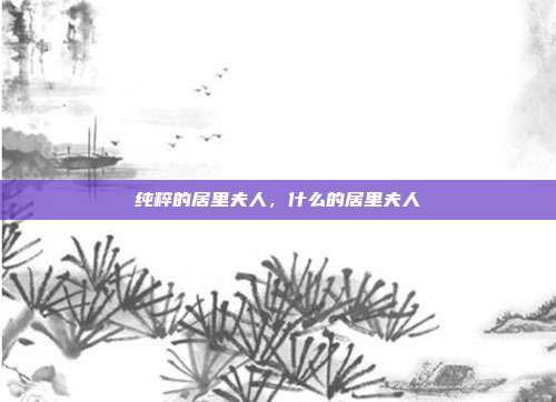 纯粹的居里夫人，什么的居里夫人
