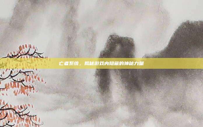 亡者系统,揭秘游戏内隐藏的神秘力量