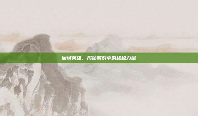 魔域英雄，揭秘游戏中的终极力量