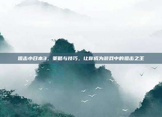 狙击小日本3，策略与技巧，让你成为游戏中的狙击之王