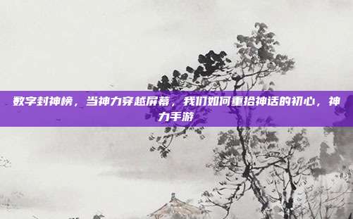 数字封神榜，当神力穿越屏幕，我们如何重拾神话的初心，神力手游