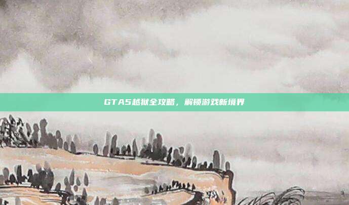 GTA5越狱全攻略，解锁游戏新境界