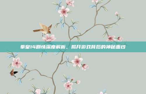 拳皇14剧情深度解析，揭开游戏背后的神秘面纱