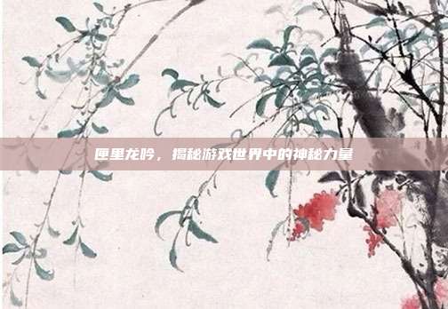 匣里龙吟,揭秘游戏世界中的神秘力量