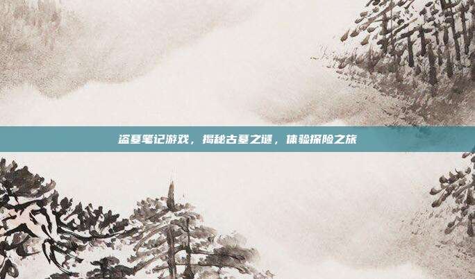 盗墓笔记游戏，揭秘古墓之谜，体验探险之旅