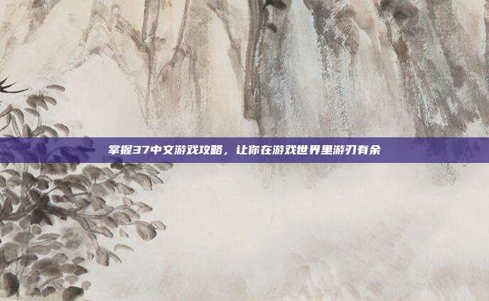 掌握37中文游戏攻略，让你在游戏世界里游刃有余