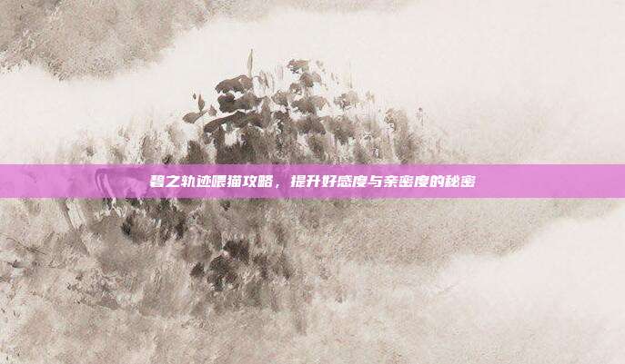碧之轨迹喂猫攻略,提升好感度与亲密度的秘密