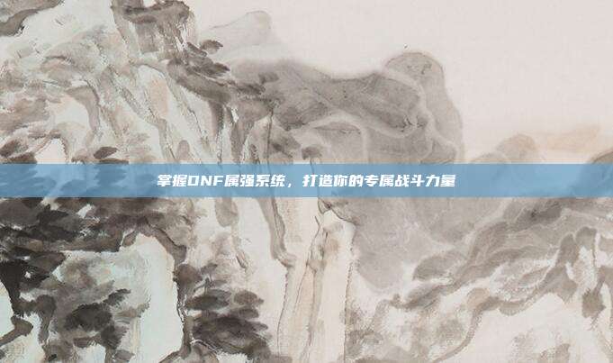 掌握DNF属强系统,打造你的专属战斗力量