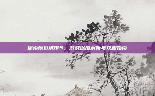 探索模拟城市5，游戏深度解析与攻略指南