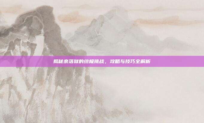 揭秘奈落狱的终极挑战，攻略与技巧全解析