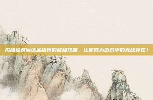 揭秘绝对魔法圣结界的终极攻略，让你成为游戏中的无敌存在！