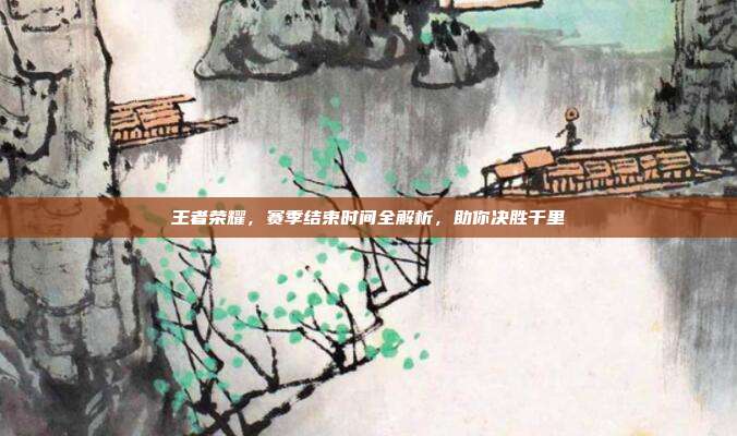 王者荣耀,赛季结束时间全解析,助你决胜千里