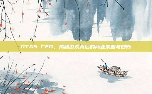 GTA5 CEO,揭秘游戏背后的商业策略与创新