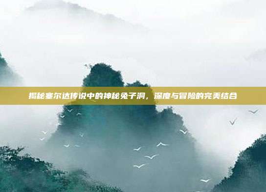 揭秘塞尔达传说中的神秘兔子洞，深度与冒险的完美结合