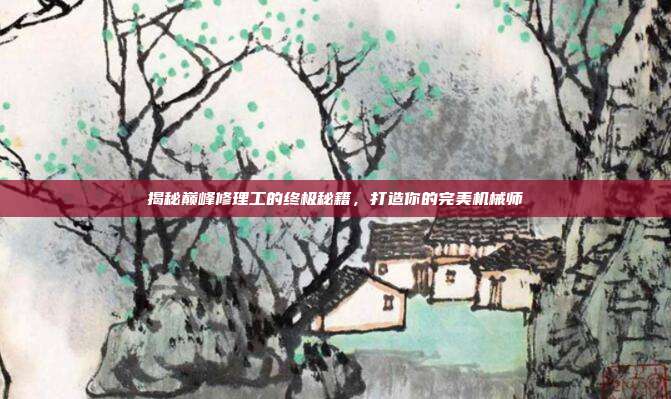揭秘巅峰修理工的终极秘籍，打造你的完美机械师