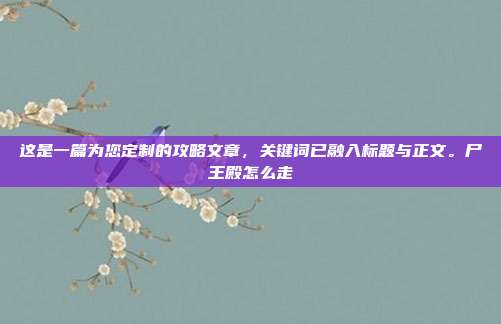 这是一篇为您定制的攻略文章，关键词已融入标题与正文。尸王殿怎么走
