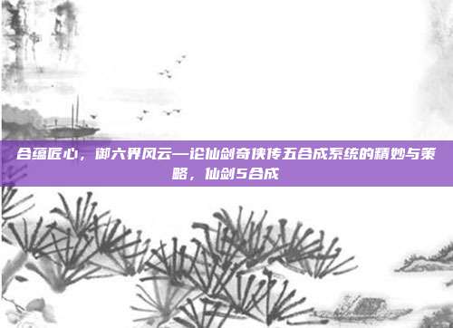 合蕴匠心，御六界风云—论仙剑奇侠传五合成系统的精妙与策略，仙剑5合成