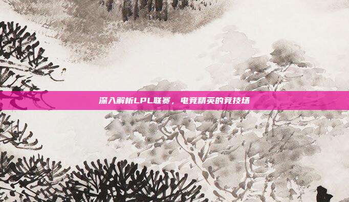 深入解析LPL联赛，电竞精英的竞技场