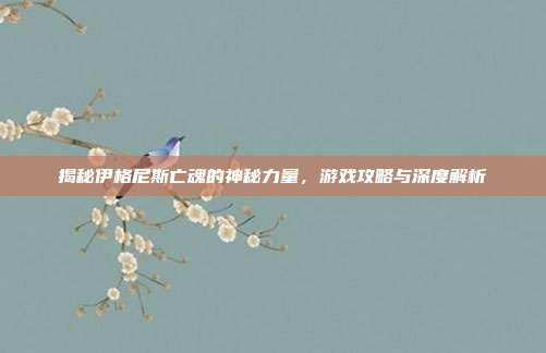 揭秘伊格尼斯亡魂的神秘力量，游戏攻略与深度解析