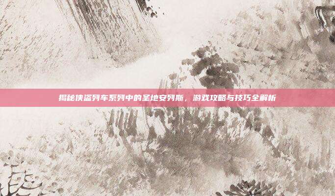 揭秘侠盗列车系列中的圣地安列斯,游戏攻略与技巧全解析