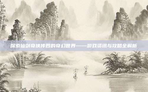 探索仙剑奇侠传四的奇幻世界——游戏资讯与攻略全解析