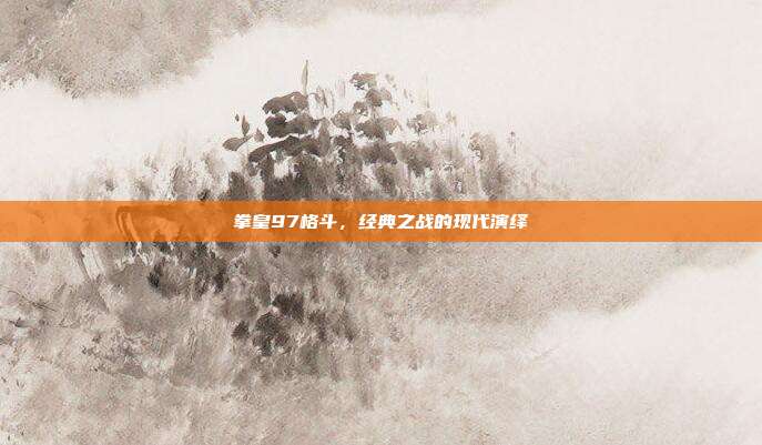 拳皇97格斗，经典之战的现代演绎