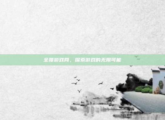 全搜游戏网，探索游戏的无限可能