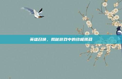 英雄召唤,揭秘游戏中的终极挑战