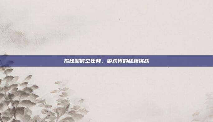 揭秘超时空任务，游戏界的终极挑战
