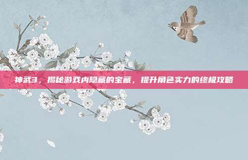神武3,揭秘游戏内隐藏的宝藏,提升角色实力的终极攻略
