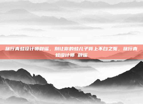 旅行青蛙设计师辟谣，别让你的蛙儿子背上不白之冤，旅行青蛙设计师 辟谣
